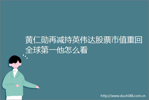 黄仁勋再减持英伟达股票市值重回全球第一他怎么看