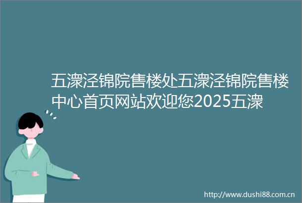 五潨泾锦院售楼处五潨泾锦院售楼中心首页网站欢迎您2025五潨泾锦院楼盘评测最新房价户型商圈配套