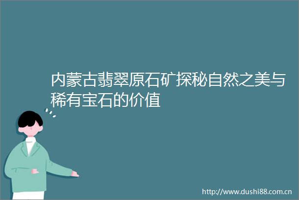 内蒙古翡翠原石矿探秘自然之美与稀有宝石的价值