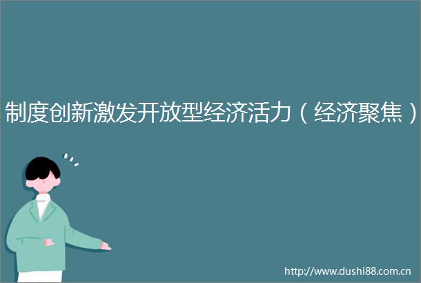 制度创新激发开放型经济活力（经济聚焦）