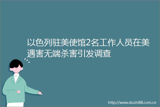 以色列驻美使馆2名工作人员在美遇害无端杀害引发调查