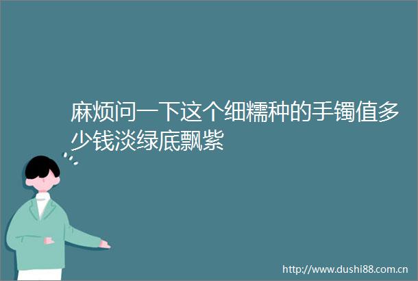 麻烦问一下这个细糯种的手镯值多少钱淡绿底飘紫