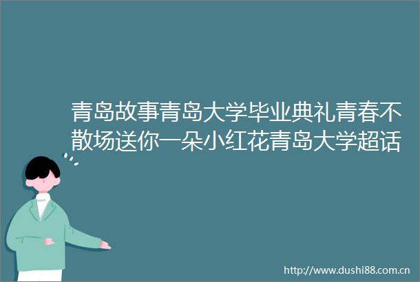 青岛故事青岛大学毕业典礼青春不散场送你一朵小红花青岛大学超话