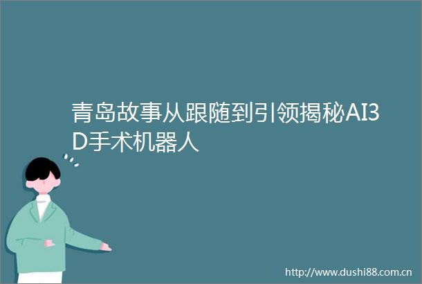 青岛故事从跟随到引领揭秘AI3D手术机器人