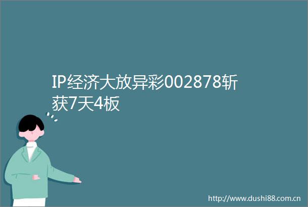 IP经济大放异彩002878斩获7天4板