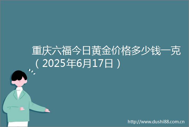 重庆六福今日黄金价格多少钱一克（2025年6月17日）