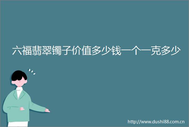 六福翡翠镯子价值多少钱一个一克多少
