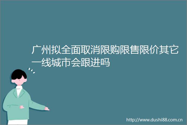广州拟全面取消限购限售限价其它一线城市会跟进吗