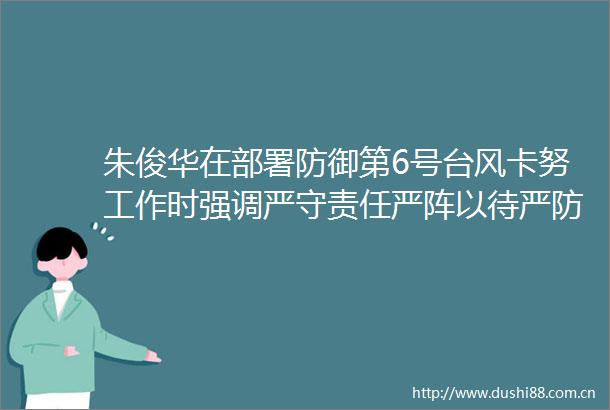 朱俊华在部署防御第6号台风卡努工作时强调严守责任严阵以待严防死守坚决打赢防御卡努这