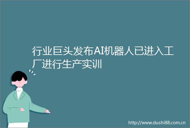 行业巨头发布AI机器人已进入工厂进行生产实训