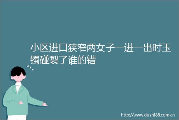 小区进口狭窄两女子一进一出时玉镯碰裂了谁的错