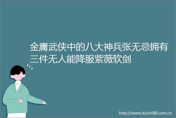 金庸武侠中的八大神兵张无忌拥有三件无人能降服紫薇软剑