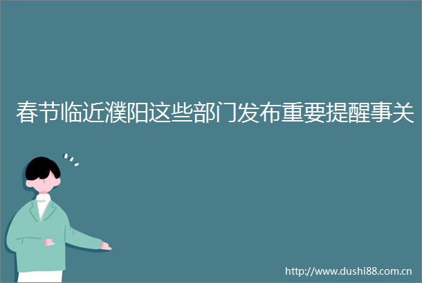 春节临近濮阳这些部门发布重要提醒事关