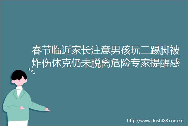 春节临近家长注意男孩玩二踢脚被炸伤休克仍未脱离危险专家提醒感染后有这些情况需就医