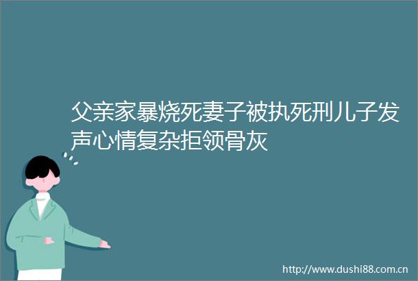 父亲家暴烧死妻子被执死刑儿子发声心情复杂拒领骨灰