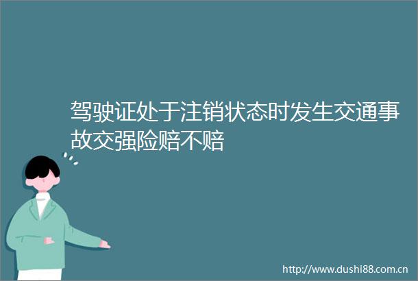 驾驶证处于注销状态时发生交通事故交强险赔不赔