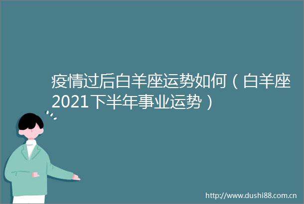 疫情过后白羊座运势如何（白羊座2021下半年事业运势）