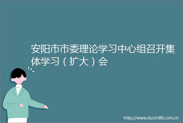 安阳市市委理论学习中心组召开集体学习（扩大）会
