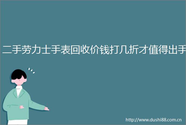 二手劳力士手表回收价钱打几折才值得出手