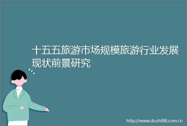 十五五旅游市场规模旅游行业发展现状前景研究