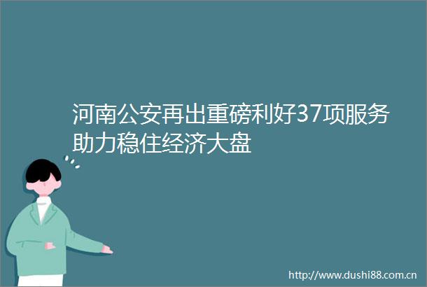 河南再出重磅利好37项服务助力稳住经济大盘