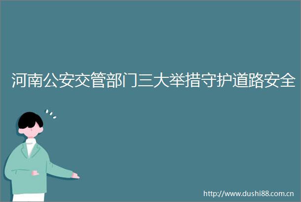 河南交管部门三大举措守护道路安全