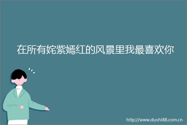 在所有姹紫嫣红的风景里我最喜欢你