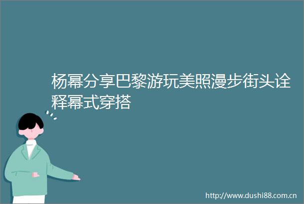 杨幂分享巴黎游玩美照漫步街头诠释幂式穿搭