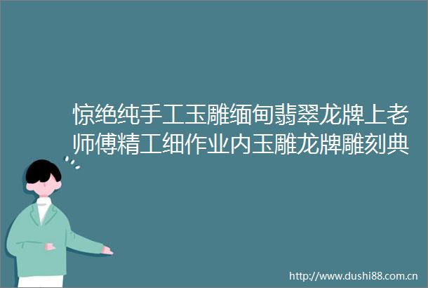 惊绝纯手工玉雕缅甸翡翠龙牌上老师傅精工细作业内玉雕龙牌雕刻典范