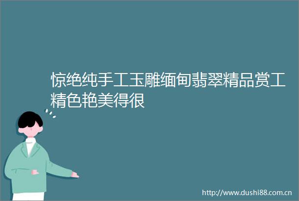 惊绝纯手工玉雕缅甸翡翠精品赏工精色艳美得很