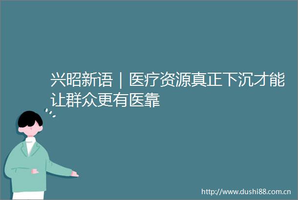 兴昭新语｜医疗资源真正下沉才能让群众更有医靠