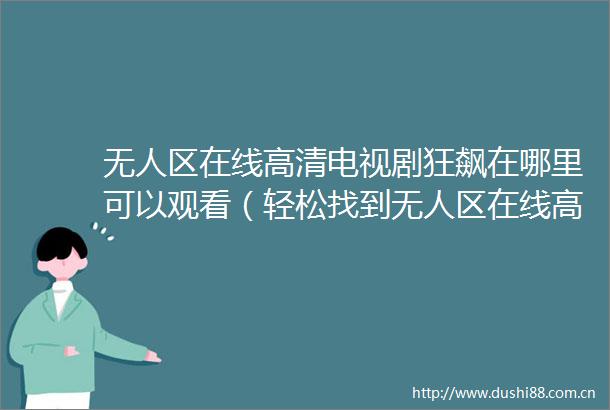 无人区在线高清电视剧狂飙在哪里可以观看（轻松找到无人区在线高清电视剧狂飙的观看方式）