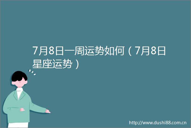 7月8日一周运势如何（7月8日星座运势）