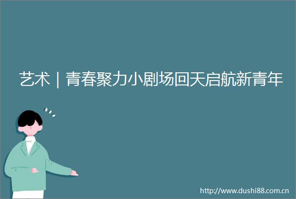 艺术｜青春聚力小剧场回天启航新青年