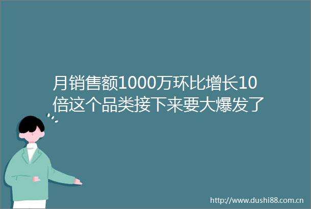 月销售额1000万环比增长10倍这个品类接下来要大爆发了