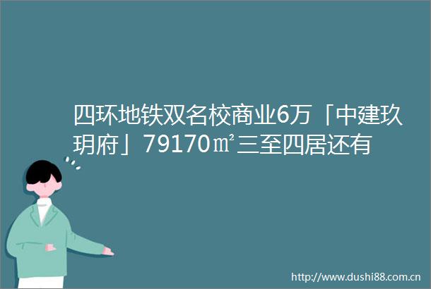 四环地铁双名校商业6万「中建玖玥府」79170㎡三至四居还有1500㎡会所地铁5站直达金融街
