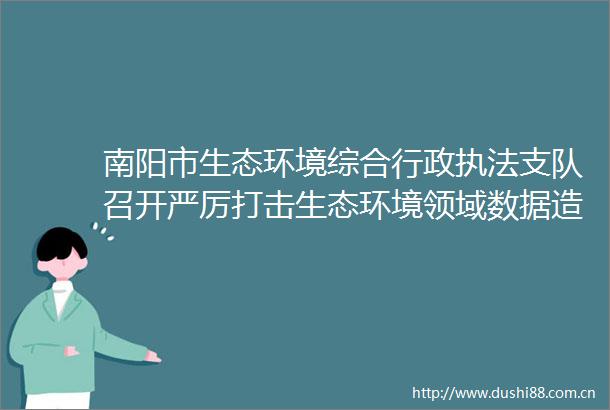 南阳市生态环境综合行政支队召开严厉打击生态环境领域数据专项行动动员会