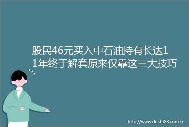 股民46元买入中石油持有长达11年终于解套原来仅靠这三大技巧做到炒股无需再割肉