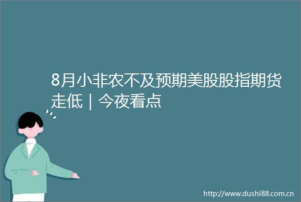 8月小非农不及预期美股股指期货走低｜今夜看点