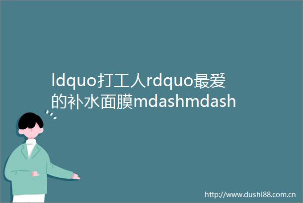 ldquo打工人rdquo最爱的补水面膜mdashmdash除了好用还是好用