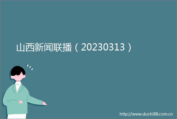 山西新闻联播（20230313）
