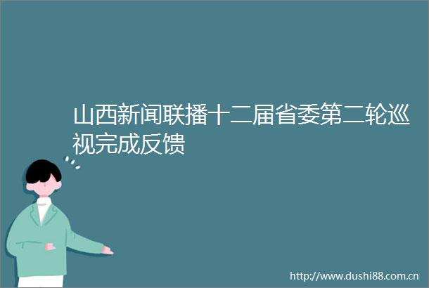山西新闻联播十二届省委第二轮巡视完成反馈