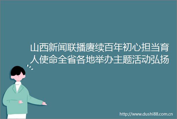 山西新闻联播赓续百年初心担当育人使命全省各地举办主题活动弘扬尊师重教好风尚