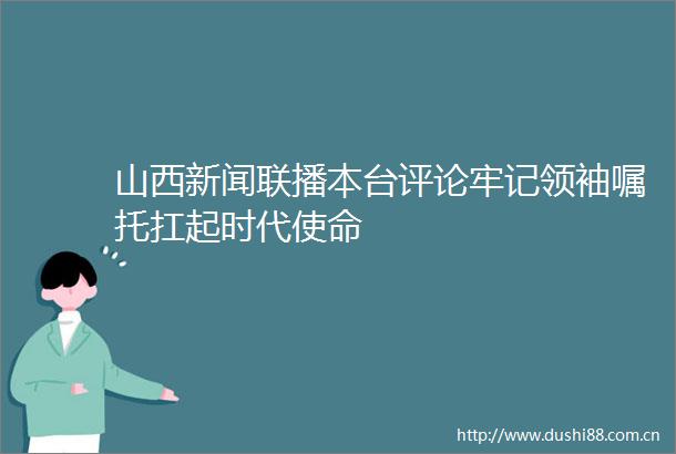 山西新闻联播本台评论牢记领袖嘱托扛起时代使命