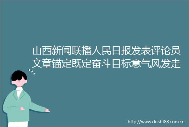 山西新闻联播日报发表评论员文章锚定既定奋斗目标意气风发走向未来论学习贯彻党的十九届六中全会精神