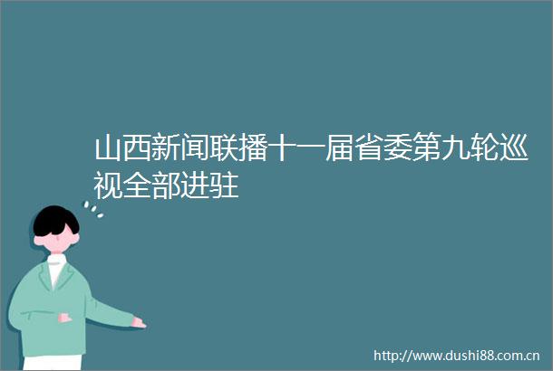 山西新闻联播十一届省委第九轮巡视全部进驻