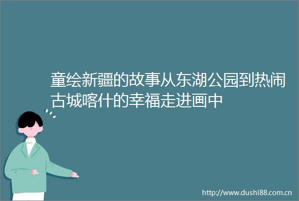 童绘新疆的故事从东湖公园到热闹古城喀什的幸福走进画中
