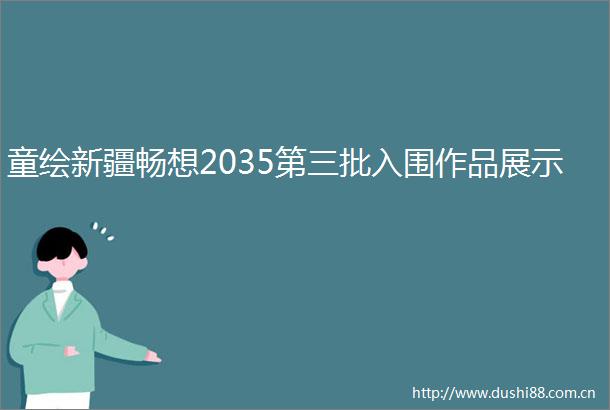 童绘新疆畅想2035第三批入围作品展示