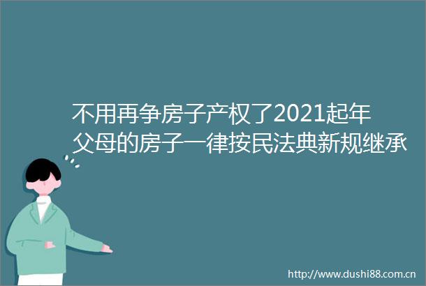 不用再争房子产权了2021起年父母的房子一律按民法典新规继承