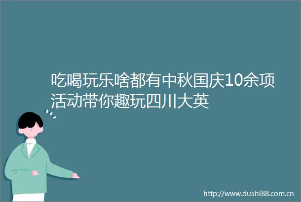 吃喝玩乐啥都有中秋国庆10余项活动带你趣玩四川大英